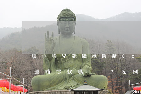 腹中胎兒能繼承遺產(chǎn)、享受征地補償款嗎？（案例分析）